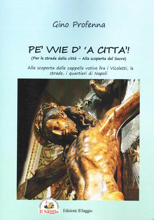 Pe' vvie d' 'a città-Per le strade della città. Alla scoperta del sacro. Alla scoperta delle cappelle votive fra i vicoletti, le strade, i quartieri di Napoli di Gino Profenna edito da Edizioni Il Saggio