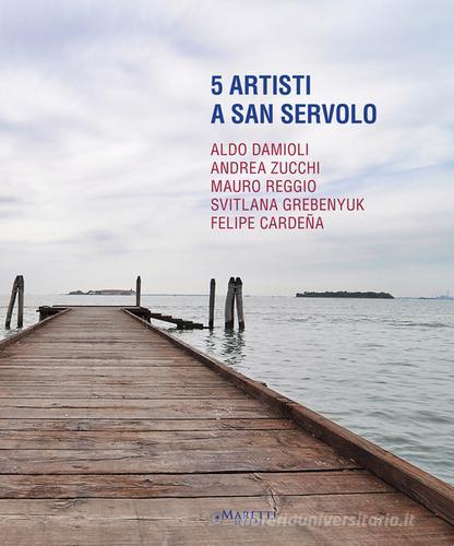 5 artisti a San Servolo. Aldo Damioli, Andrea Zucchi, Mauro Reggio, Svitlana Grebenyuk, Felipe Cardeña. Ediz. italiana e inglese edito da Maretti Editore