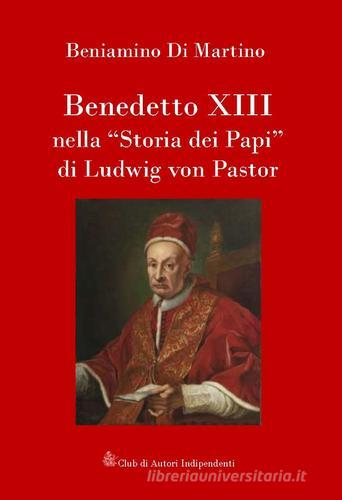 Benedetto XIII nella «storia dei papi» di Ludwig von Pastor di Beniamino Di Martino edito da Club di Autori Indipendenti