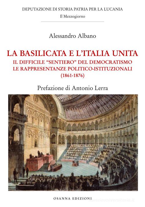 La Basilicata e l'Italia unita. Il difficile "sentiero" del democratismo. Le rappresentanze politico-istituzionali (1861-1876) di Alessandro Albano edito da Osanna Edizioni