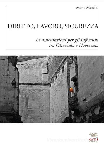 Diritto, lavoro e sicurezza. Le assicurazioni per gli infortuni tra Ottocento e Novecento di Maria Morello edito da Aras Edizioni