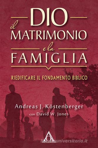 Dio, il matrimonio e la famiglia. Riedificare il fondamento biblico di Andreas J. Köstenberger, David W. Jones edito da Alfa & Omega