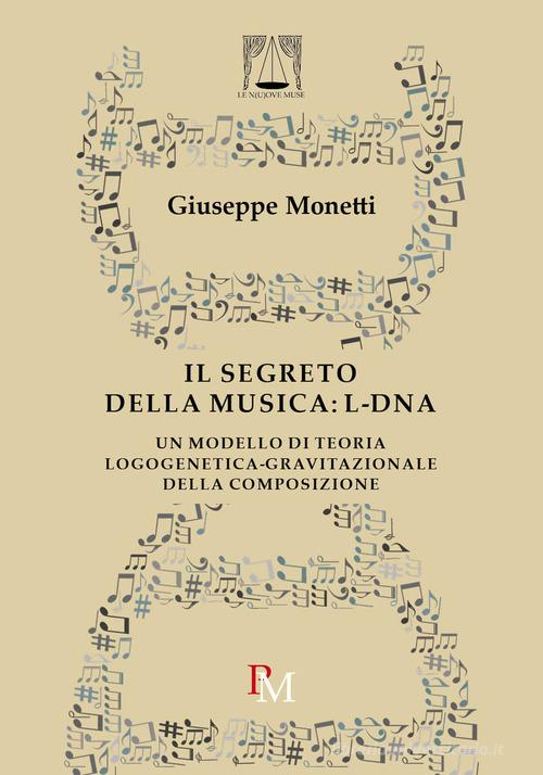 Il segreto della musica: L-DNA. Un modello di teoria logogenetica-gravitazionale della composizione di Giuseppe Monetti edito da PM edizioni