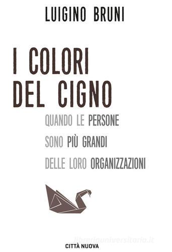 I colori del cigno. Quando le persone sono più grandi delle loro organizzazioni di Luigino Bruni edito da Città Nuova