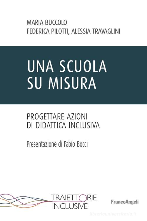 Una scuola su misura. Progettare azioni di didattica inclusiva di Maria Buccolo, Federica Pilotti, Alessia Travaglini edito da Franco Angeli