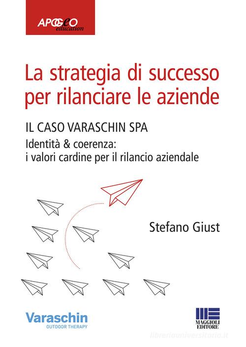 La strategia di successo per rilanciare le aziende. Il caso Varaschin S.P.A. di Stefano Giust edito da Maggioli Editore