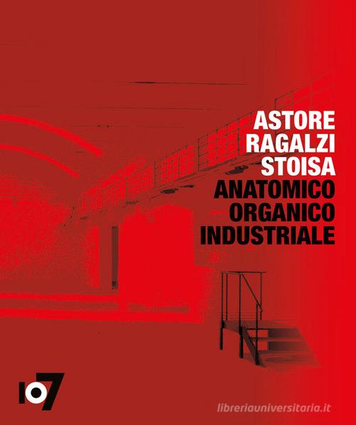 Anatomico organico industriale. Astore Ragalzi Stoisa. Ediz. italiana e inglese edito da Fondazione 107
