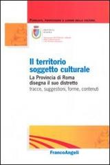 Il territorio soggetto culturale. La provincia di Roma disegna il suo distretto: tracce, suggestioni, forme, contenuti edito da Franco Angeli