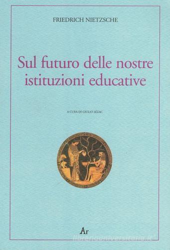 Sul futuro delle nostre istituzioni educative. Ediz. italiana e tedesca di Friedrich Nietzsche edito da Edizioni di AR