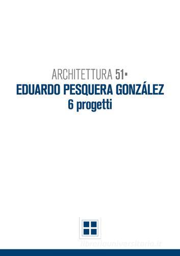 Architettura 51. Eduardo Pesquera Gonzales. 6 progetti di Francesco Gulinello edito da La Greca Editori