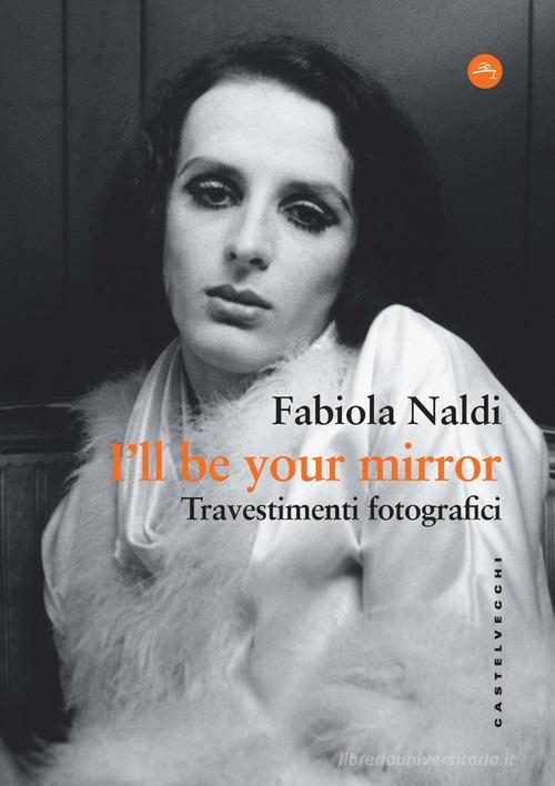 I'll be your mirror. Travestimenti fotografici di Fabiola Naldi edito da Castelvecchi