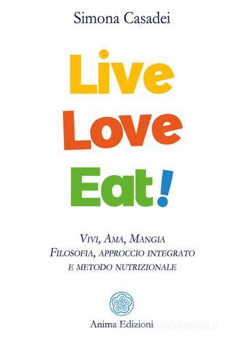 Live love eat! Vivi, ama, mangia. Filosofia, approccio integrato e metodo nutrizionale di Simona Casadei edito da Anima Edizioni