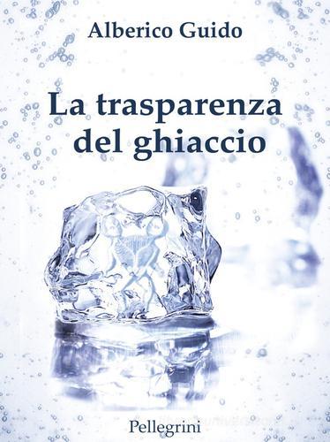 La trasparenza del ghiaccio di Alberico Guido edito da Pellegrini