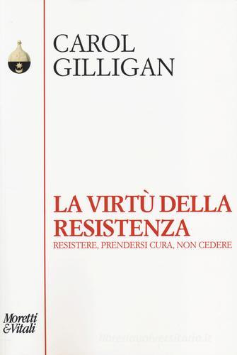La virtù della resistenza. Resistere, prendersi cura, non cedere di Carol Gilligan edito da Moretti & Vitali