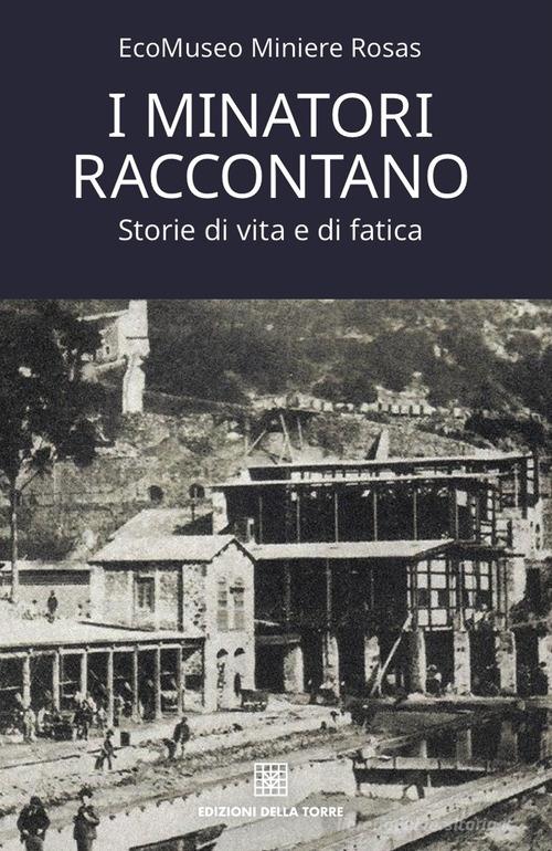 Libro I minatori raccontano. Storie di vita e di fatica di Miniere Rosas EcoMuseo Narrativa di Edizioni Della Torre