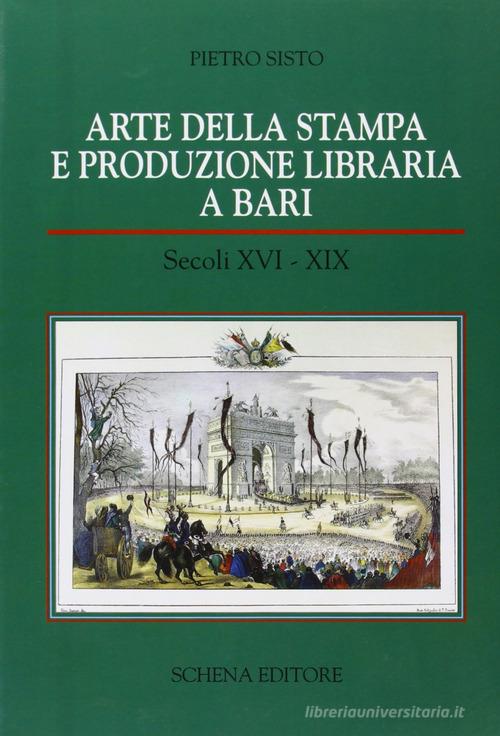 Arte della stampa e produzione libraria a Bari (secc. XVI-XIX) di Pietro Sisto edito da Schena Editore