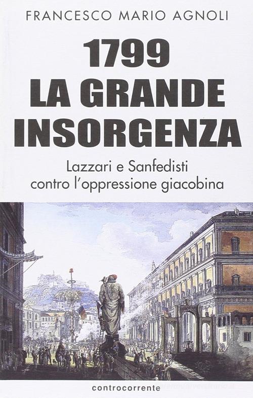 1799 la grande insorgenza. Lazzari e San-Fedisti contro l'oppressionegiacobina di Francesco Mario Agnoli edito da Controcorrente