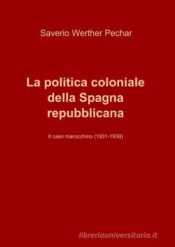 La politica coloniale della Spagna repubblicana di Saverio W. Pechar edito da ilmiolibro self publishing