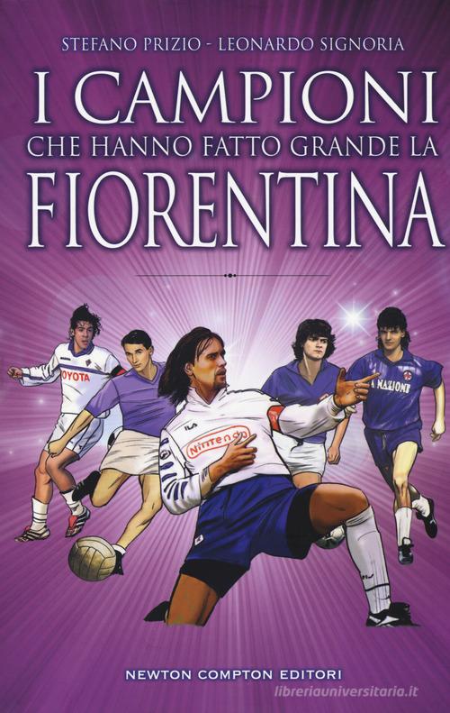 I campioni che hanno fatto grande la Fiorentina di Stefano Prizio, Leonardo Signoria edito da Newton Compton Editori