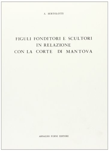 Figuli, fonditori e scultori in relazione con la Corte di Mantova (rist. anast. Milano, 1890) di Antonino Bertolotti edito da Forni