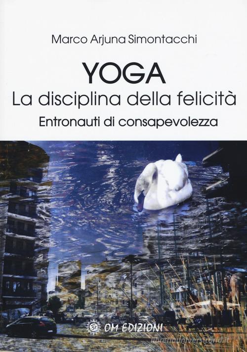 Yoga la disciplina della felicità. Entronauti di consapevolezza di Marco Simontacchi edito da OM