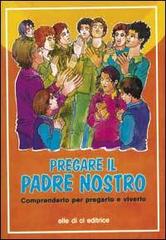 Pregare il Padre nostro. Comprenderlo per pregarlo e viverlo edito da Elledici