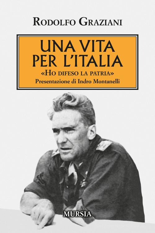 Una vita per l'Italia. «Ho difeso la patria» di Rudolfo Graziani edito da Mursia