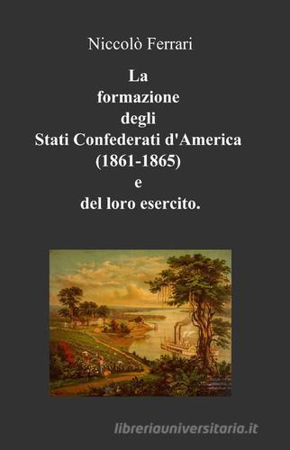 La formazione degli Stati confederati d'America (1861-1865) e del loro esercito di Niccolò Ferrari edito da Pubblicato dall'Autore