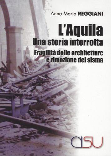 L'Aquila. Una storia interrotta. Fragilità delle architetture e rimozione del sisma di Anna Maria Reggiani edito da CISU