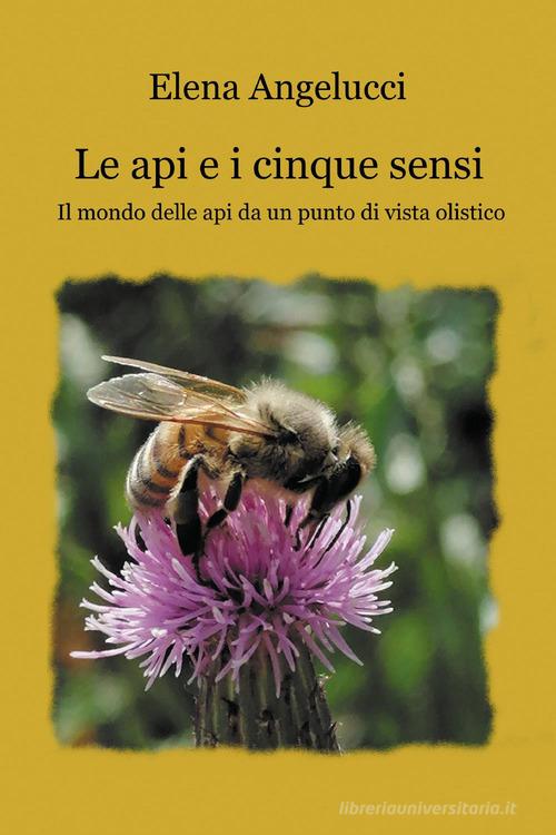 Le api e i cinque sensi. Il mondo della api da un punto di vista olistico di Elena Angelucci edito da Youcanprint