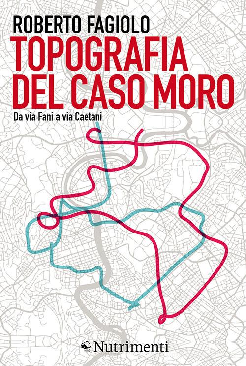 Topografia del caso Moro. Da via Fani a via Caetani di Roberto Fagiolo edito da Nutrimenti