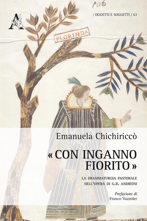 «Con inganno fiorito». La drammaturgia pastorale nell'opera di G. B. Andreini di Emanuela Chichiriccò edito da Aracne