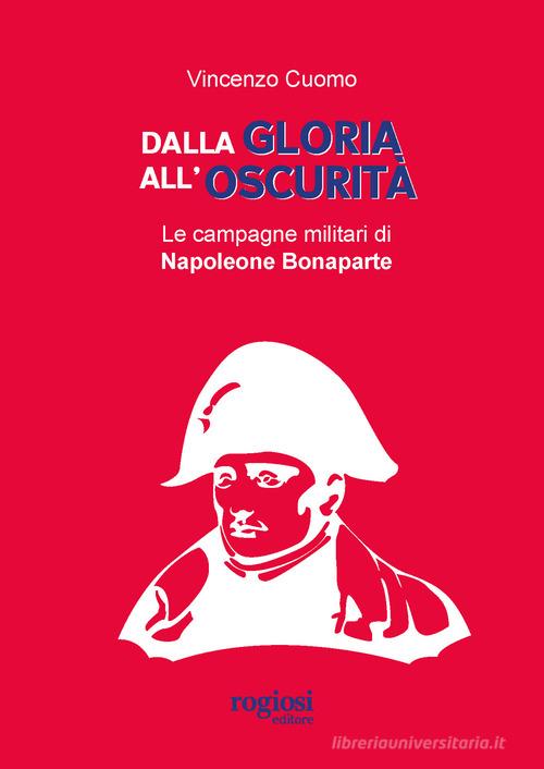 Dalla gloria all'oscurità. Le campagne militari di Napoleone Bonaparte di Vincenzo Cuomo edito da Rogiosi