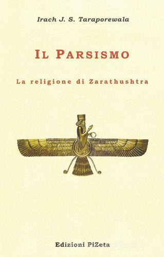 Il Parsismo. La religione di Zarathushtra di Irach J. S. Taraporewala edito da Pizeta
