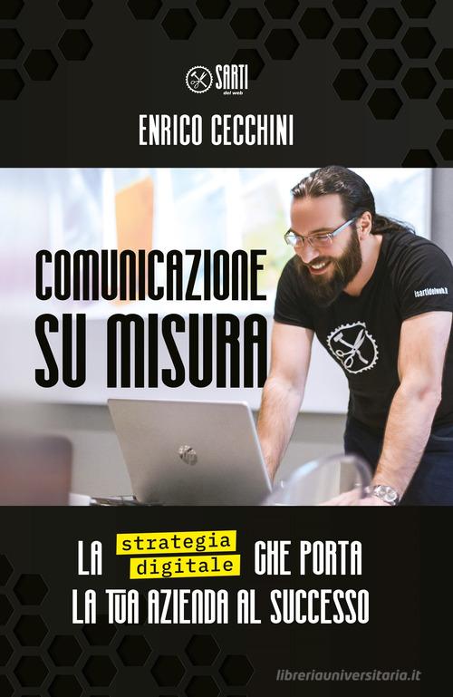 Comunicazione su misura. La strategia digitale che porta la tua azienda al successo di Enrico Cecchini edito da I Sarti del Web