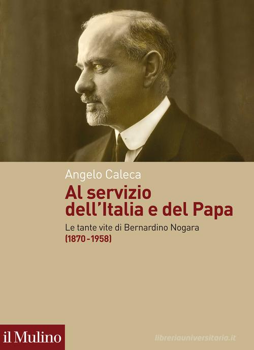 Al servizio dell'Italia e del Papa. Le tante vite di Bernardino Nogara (1870-1958) di Angelo Caleca edito da Il Mulino