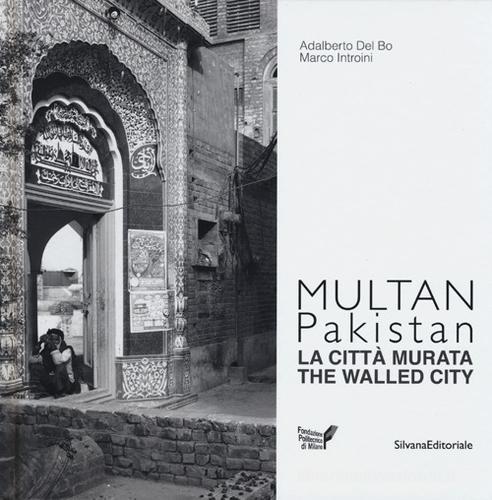 Multan, Pakistan. La città murata. Ediz. italiana e inglese di Adalberto Del Bo, Marco Introini edito da Silvana