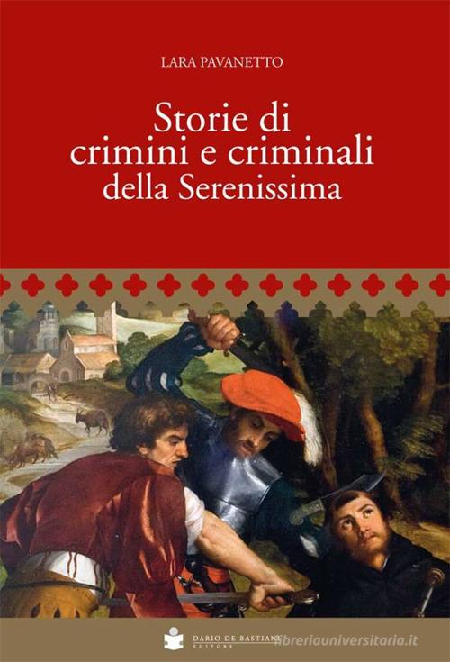 Storie di crimini e criminali della Serenissima di Lara Pavanetto edito da De Bastiani