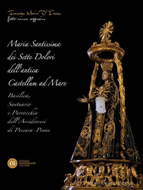 Maria Santissima dei Sette Dolori dell'antica Castellum ad Mare. Basilica, santuario e parrocchia dell'Arcidiocesi di Pescara, Penne di Francesco Maria D'Incecco edito da Edizioni Francescane Italiane