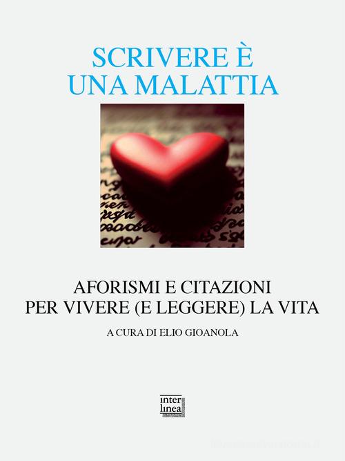 Scrivere è una malattia. Aforismi e citazioni per vivere (e leggere) la vita edito da Interlinea