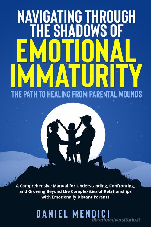 Navigating through the shadows of emotional immaturity. The path to healing from parental wounds edito da Youcanprint