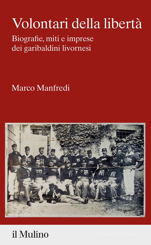 Volontari della libertà. Biografie, miti e imprese dei garibaldini livornesi di Marco Manfredi edito da Il Mulino
