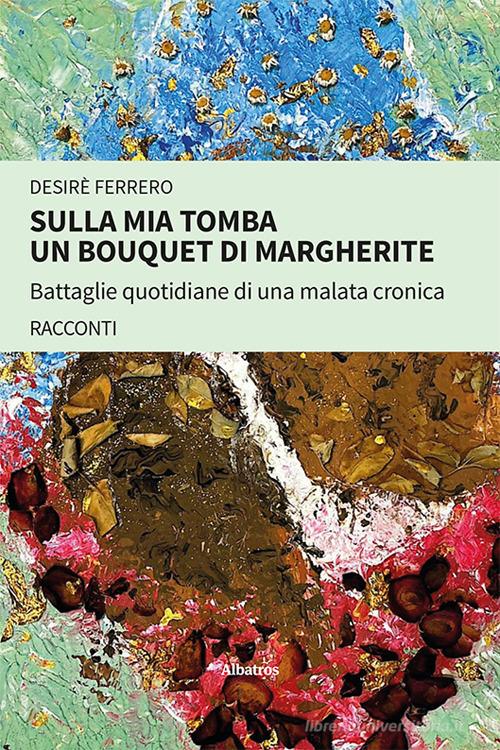 Sulla mia tomba un bouquet di margherite. Battaglie quotidiane di una malata cronica di Desirè Ferrero edito da Gruppo Albatros Il Filo