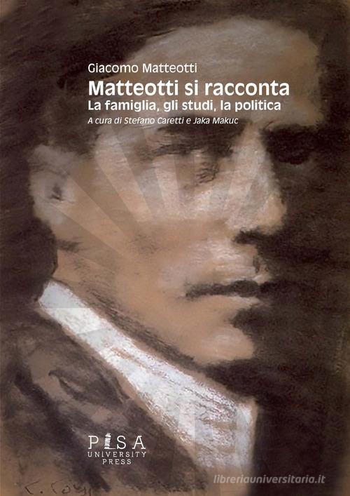 Matteotti si racconta. La famiglia, gli studi, la politica di Giacomo Matteotti edito da Pisa University Press