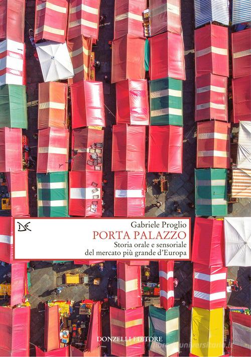 Porta Palazzo. Storia orale e sensoriale del mercato più grande d'Europa di Gabriele Proglio edito da Donzelli