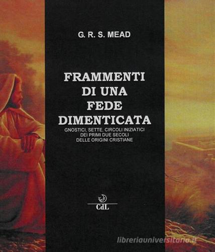Frammenti di una fede dimenticata. Gnostici, sette, circoli iniziatici dei primi due secoli delle origini cristiane di G. R. S. Mead edito da Cerchio della Luna