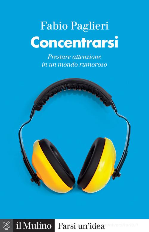 Concentrarsi. Prestare attenzione in un mondo rumoroso di Fabio Paglieri edito da Il Mulino