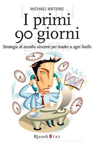 I primi 90 giorni. Strategie di esordio vincenti per leader a ogni livello di Michael Watkins edito da Rizzoli Etas