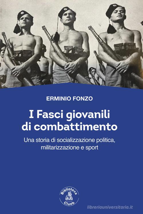 I fasci giovanili di combattimento. Una storia di socializzazione politica, militarizzazione e sport di Erminio Fonzo edito da Biblioteca Clueb