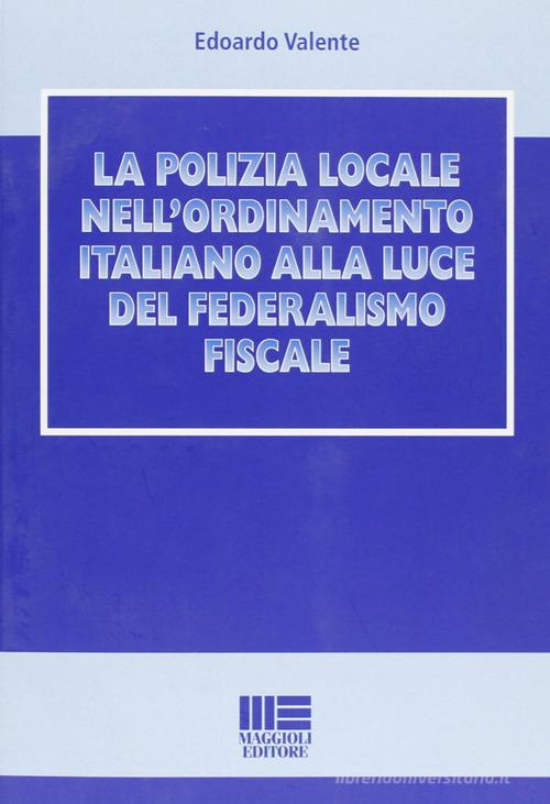 La polizia locale nell'ordinamento italiano alla luce del federalismo fiscale di Edoardo Valente edito da Maggioli Editore